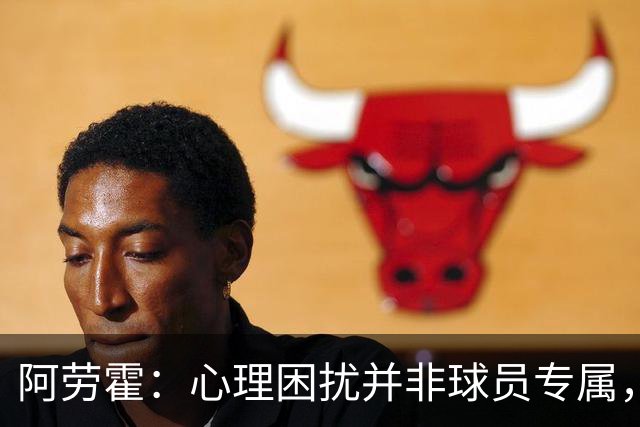 阿劳霍：心理困扰并非球员专属，整个社会很多人都承受同样的煎熬